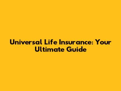 Universal Life Insurance: Your Ultimate Guide