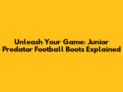 Unleash Your Game: Junior Predator Football Boots Explained