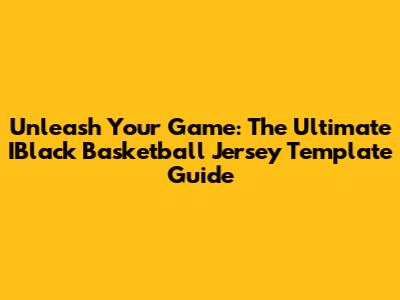 Unleash Your Game: The Ultimate IBlack Basketball Jersey Template Guide