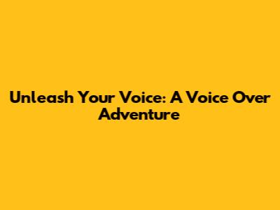 Unleash Your Voice: A Voice Over Adventure