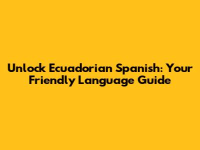 Unlock Ecuadorian Spanish: Your Friendly Language Guide