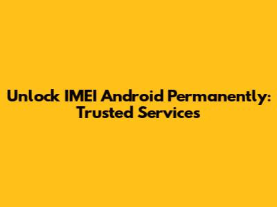 Unlock IMEI Android Permanently: Trusted Services