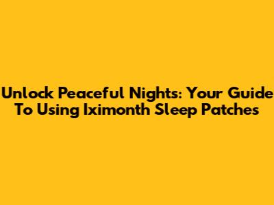 Unlock Peaceful Nights: Your Guide To Using Iximonth Sleep Patches