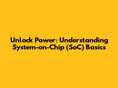 Unlock Power: Understanding System-on-Chip (SoC) Basics