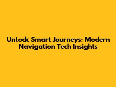 Unlock Smart Journeys: Modern Navigation Tech Insights
