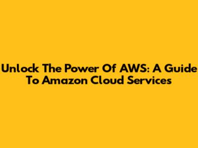 Unlock The Power Of AWS: A Guide To Amazon Cloud Services