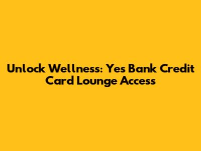 Unlock Wellness: Yes Bank Credit Card Lounge Access
