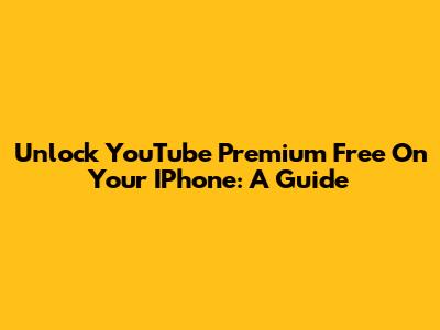 Unlock YouTube Premium Free On Your IPhone: A Guide