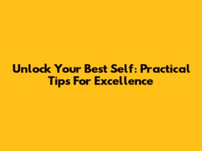 Unlock Your Best Self: Practical Tips For Excellence