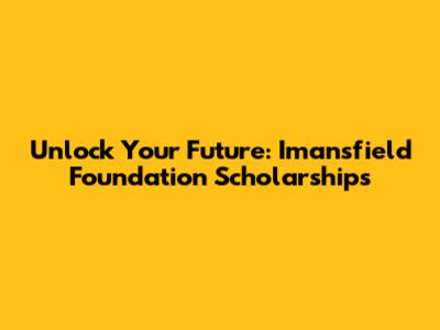 Unlock Your Future: Imansfield Foundation Scholarships