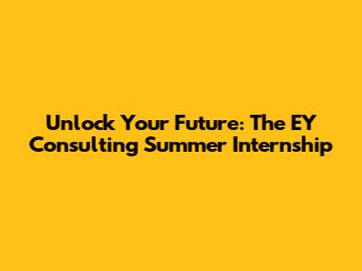 Unlock Your Future: The EY Consulting Summer Internship