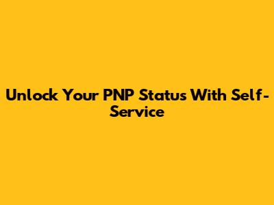 Unlock Your PNP Status With Self-Service