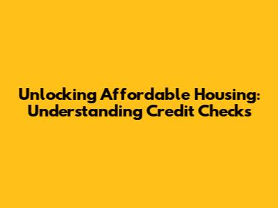 Unlocking Affordable Housing: Understanding Credit Checks