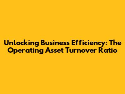 Unlocking Business Efficiency: The Operating Asset Turnover Ratio