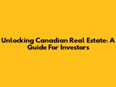 Unlocking Canadian Real Estate: A Guide For Investors