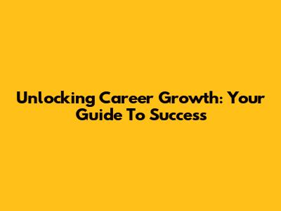 Unlocking Career Growth: Your Guide To Success