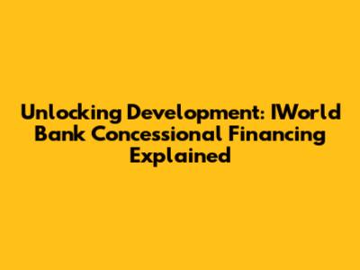 Unlocking Development: IWorld Bank Concessional Financing Explained