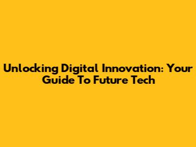 Unlocking Digital Innovation: Your Guide To Future Tech