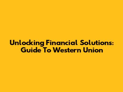 Unlocking Financial Solutions: Guide To Western Union