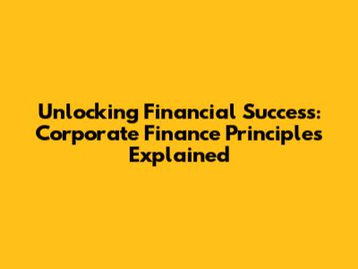Unlocking Financial Success: Corporate Finance Principles Explained