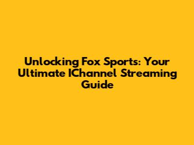 Unlocking Fox Sports: Your Ultimate IChannel Streaming Guide