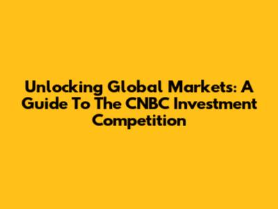 Unlocking Global Markets: A Guide To The CNBC Investment Competition