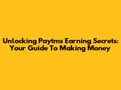 Unlocking Paytm's Earning Secrets: Your Guide To Making Money