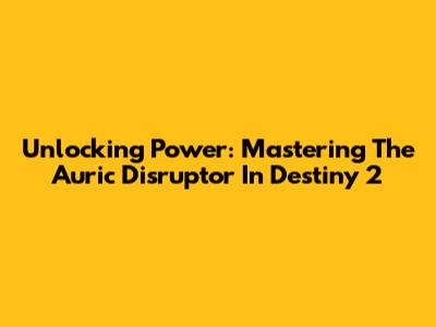 Unlocking Power: Mastering The Auric Disruptor In Destiny 2