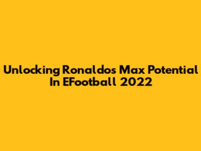 Unlocking Ronaldo's Max Potential In EFootball 2022