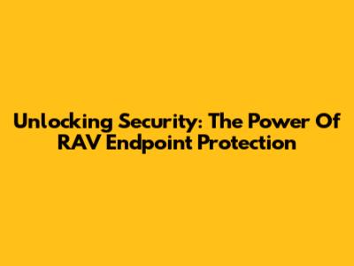 Unlocking Security: The Power Of RAV Endpoint Protection