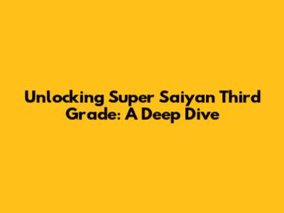 Unlocking Super Saiyan Third Grade: A Deep Dive