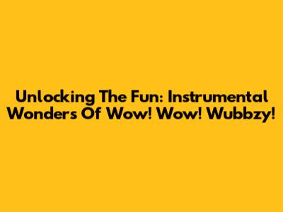 Unlocking The Fun: Instrumental Wonders Of Wow! Wow! Wubbzy!