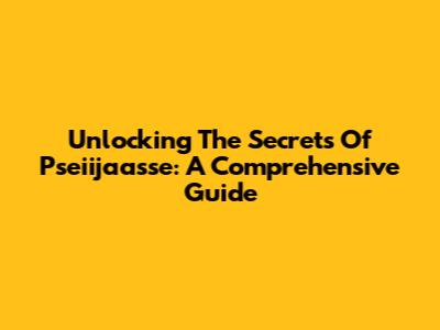 Unlocking The Secrets Of Pseiijaasse: A Comprehensive Guide