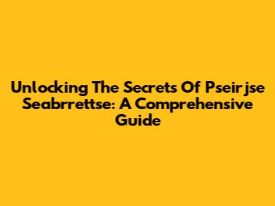 Unlocking The Secrets Of Pseirjse Seabrrettse: A Comprehensive Guide