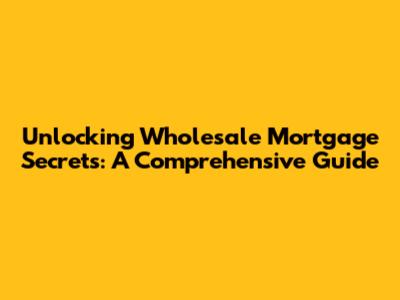 Unlocking Wholesale Mortgage Secrets: A Comprehensive Guide
