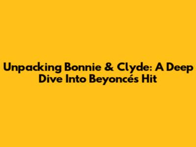 Unpacking Bonnie & Clyde: A Deep Dive Into Beyoncé's Hit