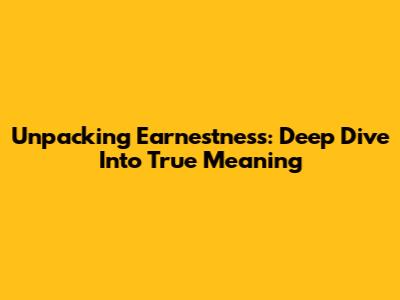 Unpacking Earnestness: Deep Dive Into True Meaning