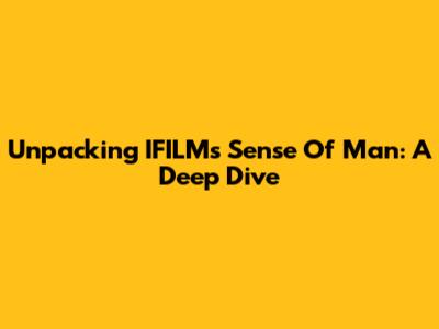 Unpacking IFILM's 'Sense Of Man': A Deep Dive