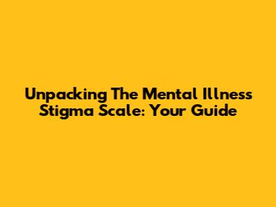 Unpacking The Mental Illness Stigma Scale: Your Guide