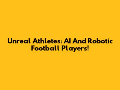 Unreal Athletes: AI And Robotic Football Players!