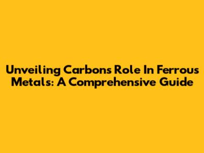 Unveiling Carbon's Role In Ferrous Metals: A Comprehensive Guide