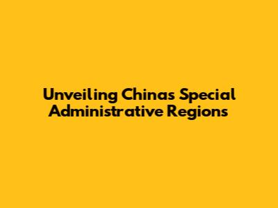 Unveiling China's Special Administrative Regions