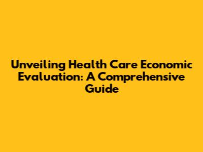 Unveiling Health Care Economic Evaluation: A Comprehensive Guide