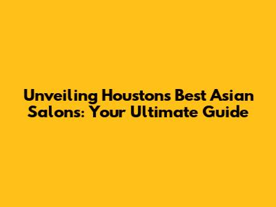 Unveiling Houston's Best Asian Salons: Your Ultimate Guide