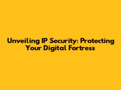 Unveiling IP Security: Protecting Your Digital Fortress