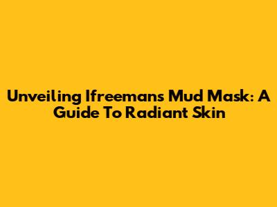 Unveiling Ifreeman's Mud Mask: A Guide To Radiant Skin