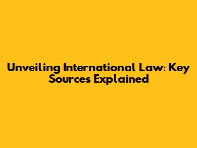 Unveiling International Law: Key Sources Explained
