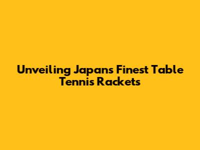 Unveiling Japan's Finest Table Tennis Rackets