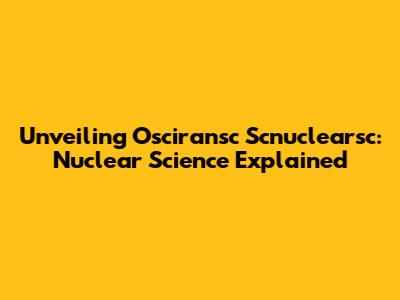 Unveiling Osciransc Scnuclearsc: Nuclear Science Explained
