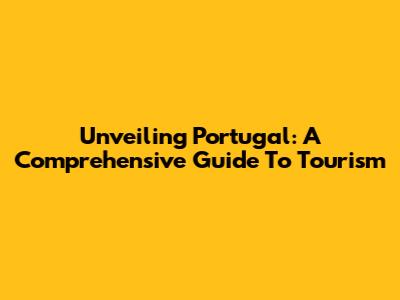 Unveiling Portugal: A Comprehensive Guide To Tourism
